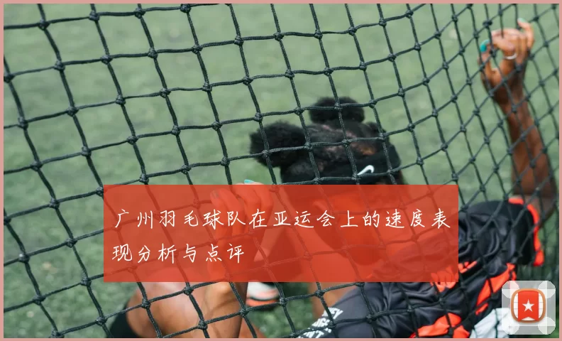 广州羽毛球队在亚运会上的速度表现分析与点评