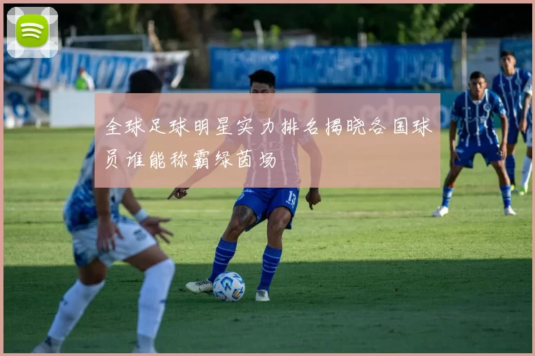 全球足球明星实力排名揭晓各国球员谁能称霸绿茵场