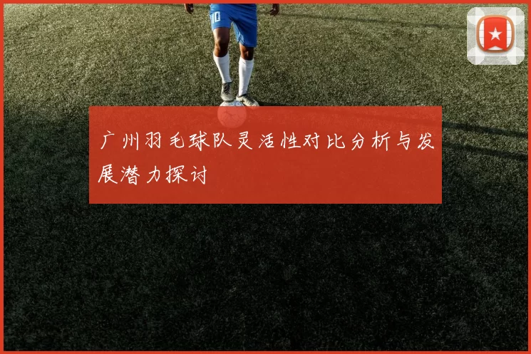 广州羽毛球队灵活性对比分析与发展潜力探讨