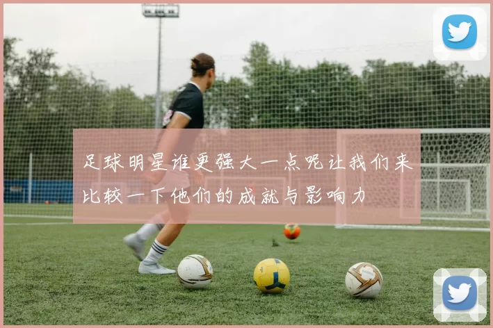 足球明星谁更强大一点呢让我们来比较一下他们的成就与影响力