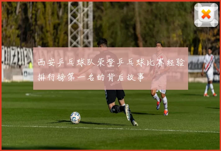 西安乒乓球队荣登乒乓球比赛经验排行榜第一名的背后故事
