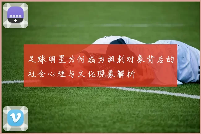 足球明星为何成为讽刺对象背后的社会心理与文化现象解析
