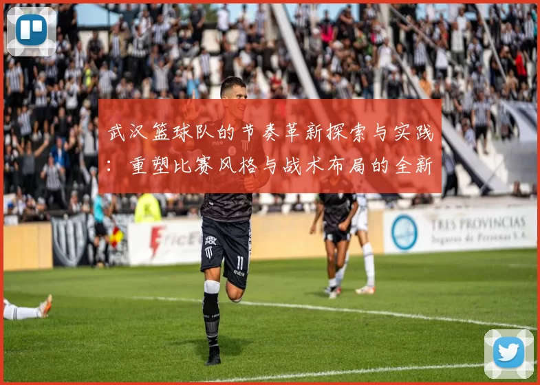 武汉篮球队的节奏革新探索与实践：重塑比赛风格与战术布局的全新篇章