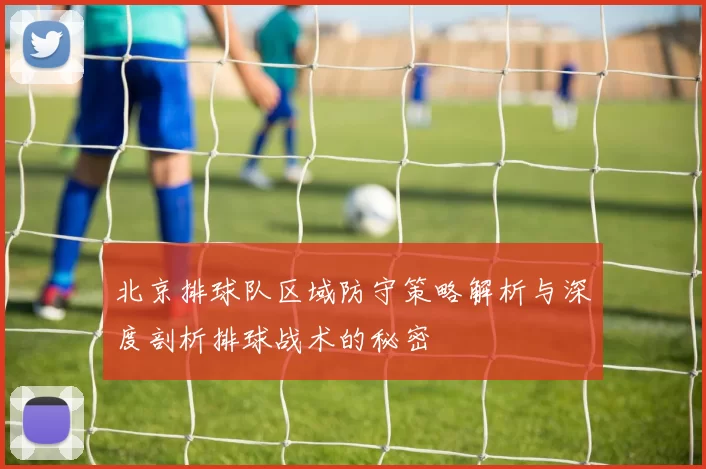 北京排球队区域防守策略解析与深度剖析排球战术的秘密