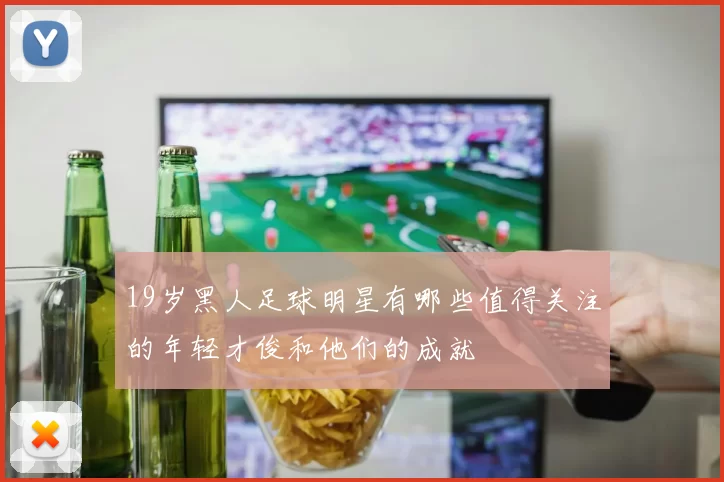 19岁黑人足球明星有哪些值得关注的年轻才俊和他们的成就