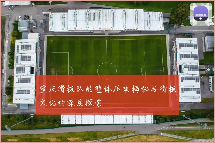 重庆滑板队的整体压制揭秘与滑板文化的深度探索
