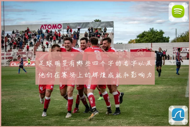足球明星有哪些四个字的名字以及他们在赛场上的辉煌成就和影响力分析
