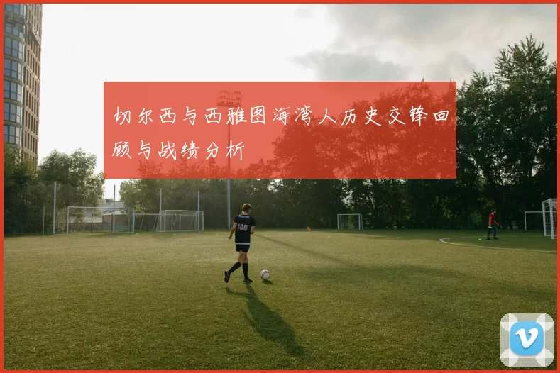 切尔西与西雅图海湾人历史交锋回顾与战绩分析