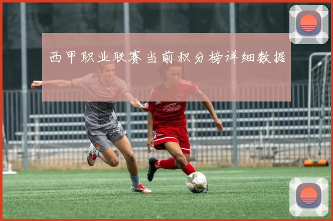 西甲职业联赛当前积分榜详细数据