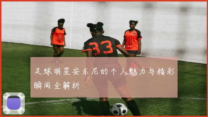 足球明星安东尼的个人魅力与精彩瞬间全解析
