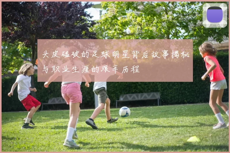 头皮磕破的足球明星背后故事揭秘与职业生涯的艰辛历程