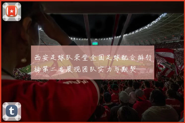 西安足球队荣登全国足球配合排行榜第二名展现团队实力与默契