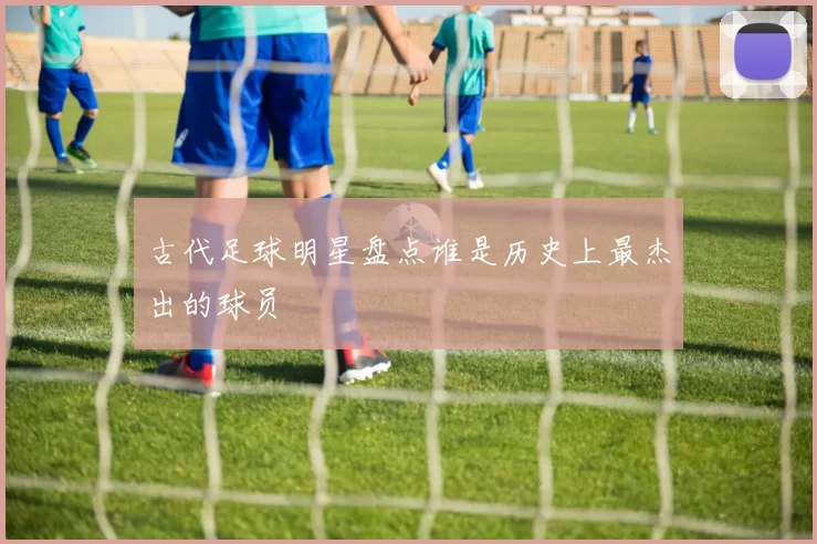 古代足球明星盘点谁是历史上最杰出的球员