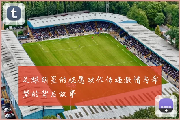 足球明星的祝愿动作传递激情与希望的背后故事