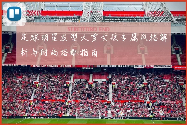 足球明星发型大赏女孩专属风格解析与时尚搭配指南