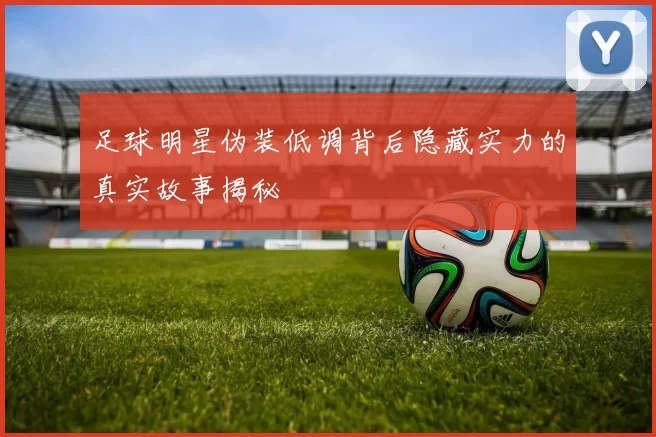 足球明星伪装低调背后隐藏实力的真实故事揭秘