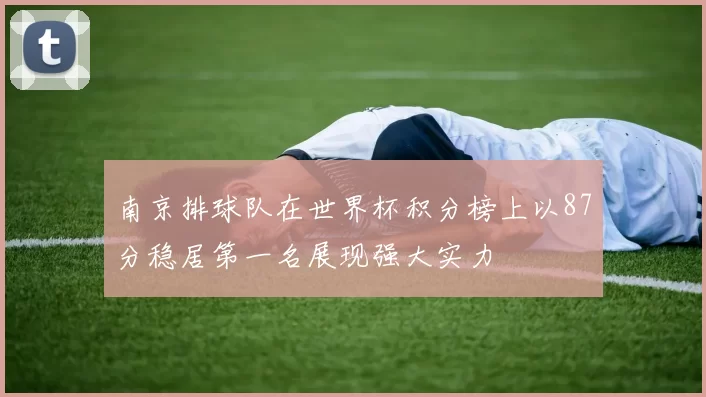 南京排球队在世界杯积分榜上以87分稳居第一名展现强大实力