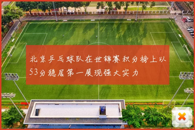 北京乒乓球队在世锦赛积分榜上以53分稳居第一展现强大实力