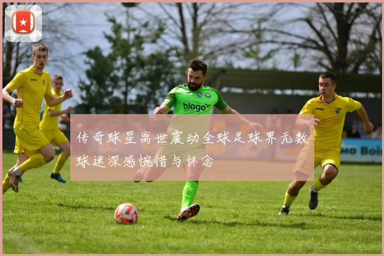 传奇球星离世震动全球足球界无数球迷深感惋惜与怀念