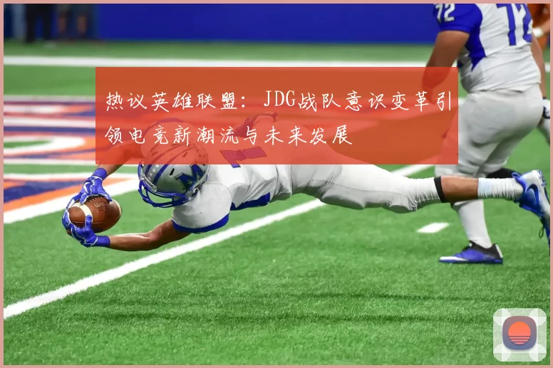热议英雄联盟：JDG战队意识变革引领电竞新潮流与未来发展