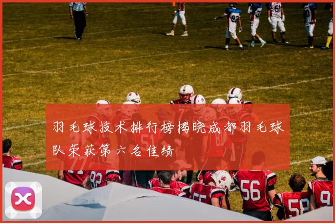 羽毛球技术排行榜揭晓成都羽毛球队荣获第六名佳绩
