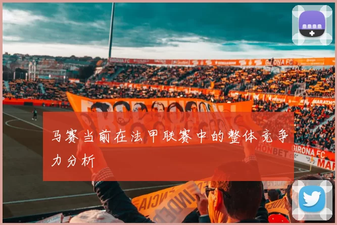 马赛当前在法甲联赛中的整体竞争力分析