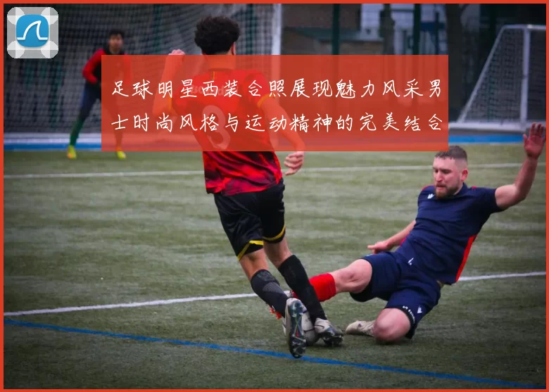 足球明星西装合照展现魅力风采男士时尚风格与运动精神的完美结合