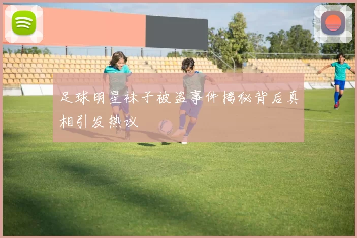 足球明星袜子被盗事件揭秘背后真相引发热议