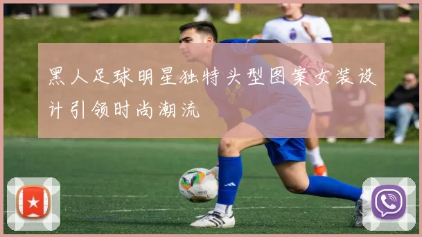 黑人足球明星独特头型图案女装设计引领时尚潮流