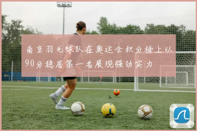 南京羽毛球队在奥运会积分榜上以90分稳居第一名展现强劲实力