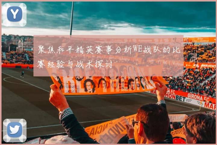 聚焦和平精英赛事分析WE战队的比赛经验与战术探讨