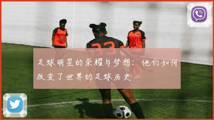 足球明星的荣耀与梦想：他们如何改变了世界的足球历史