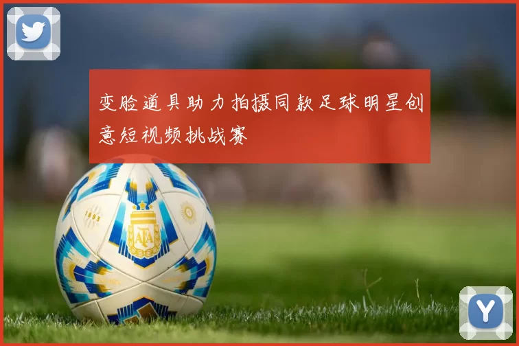 变脸道具助力拍摄同款足球明星创意短视频挑战赛