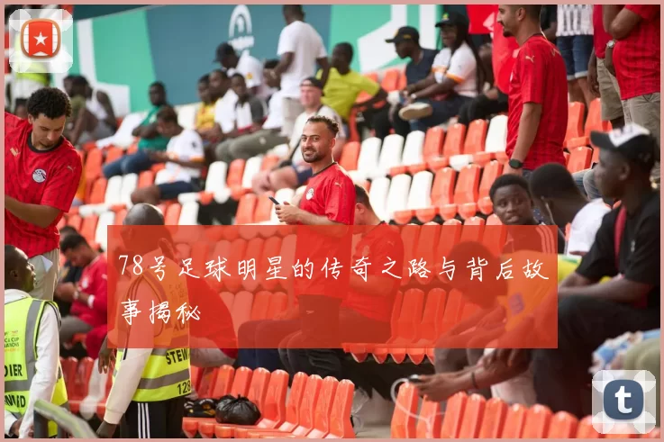 78号足球明星的传奇之路与背后故事揭秘
