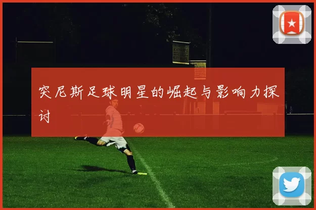 突尼斯足球明星的崛起与影响力探讨