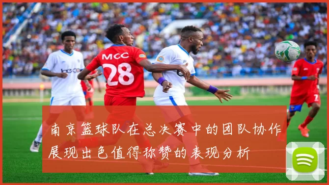 南京篮球队在总决赛中的团队协作展现出色值得称赞的表现分析
