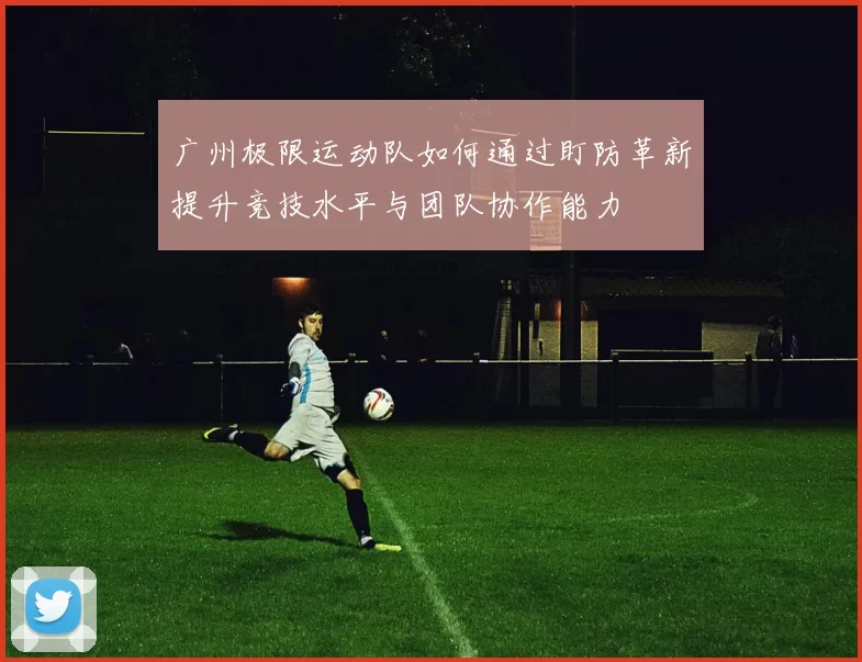 广州极限运动队如何通过盯防革新提升竞技水平与团队协作能力