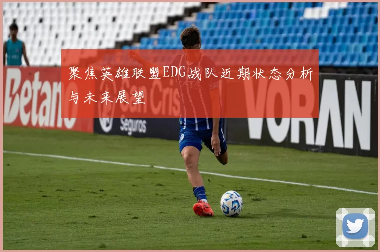 聚焦英雄联盟EDG战队近期状态分析与未来展望