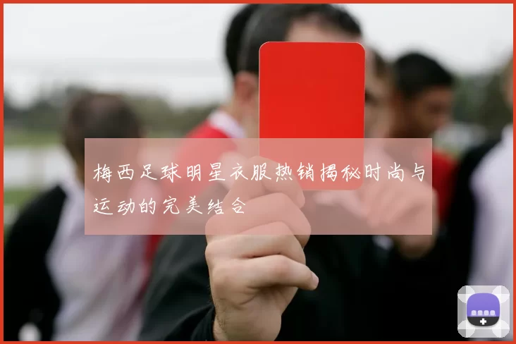 梅西足球明星衣服热销揭秘时尚与运动的完美结合